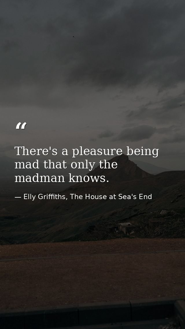 There's a pleasure being mad that only the madman knows. — Elly Griffiths, The House at Sea's End