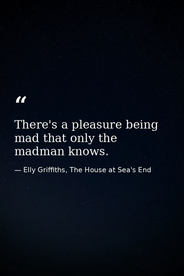 There's a pleasure being mad that only the madman knows. — Elly Griffiths, The House at Sea's End