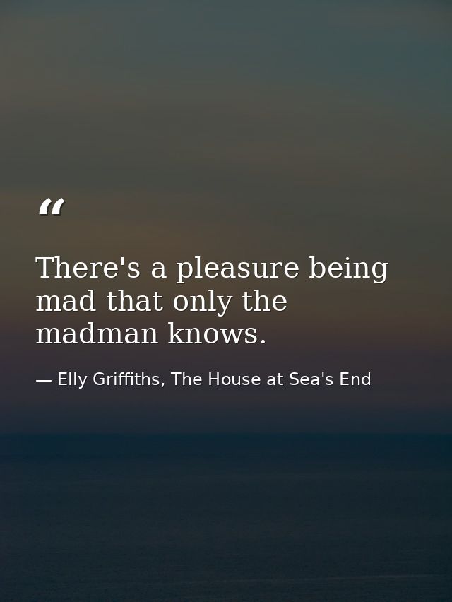 There's a pleasure being mad that only the madman knows. — Elly Griffiths, The House at Sea's End