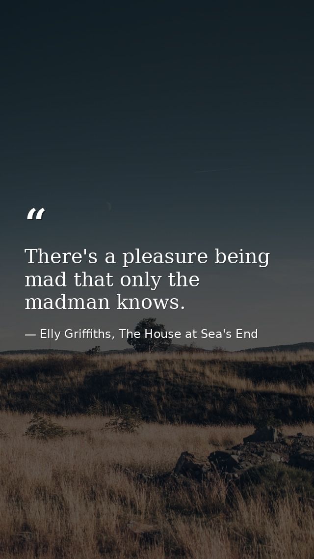There's a pleasure being mad that only the madman knows. — Elly Griffiths, The House at Sea's End