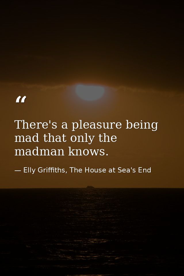 There's a pleasure being mad that only the madman knows. — Elly Griffiths, The House at Sea's End