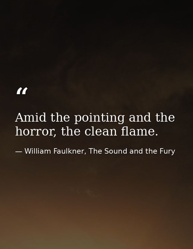 Amid the pointing and the horror, the clean flame. — William Faulkner, The Sound and the Fury