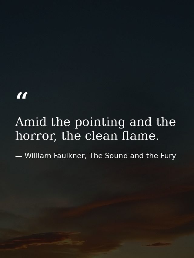 Amid the pointing and the horror, the clean flame. — William Faulkner, The Sound and the Fury