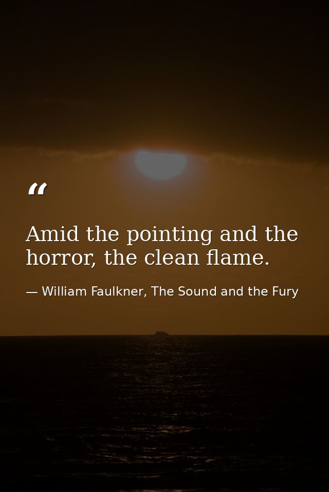 Amid the pointing and the horror, the clean flame. — William Faulkner, The Sound and the Fury