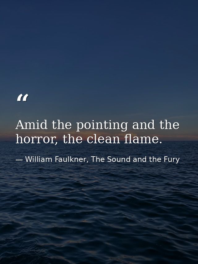 Amid the pointing and the horror, the clean flame. — William Faulkner, The Sound and the Fury