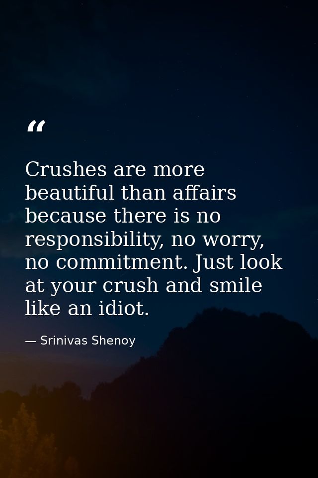 Crushes are more beautiful than affairs because there is no responsibility, no worry, no commitment. Just look at your c — Srinivas Shenoy