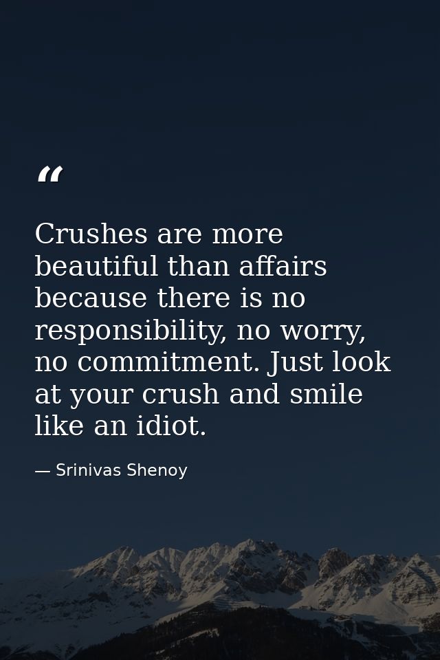 Crushes are more beautiful than affairs because there is no responsibility, no worry, no commitment. Just look at your c — Srinivas Shenoy
