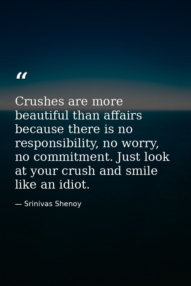 Crushes are more beautiful than affairs because there is no responsibility, no worry, no commitment. Just look at your c — Srinivas Shenoy