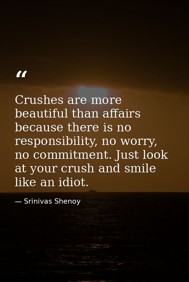 Crushes are more beautiful than affairs because there is no responsibility, no worry, no commitment. Just look at your c — Srinivas Shenoy
