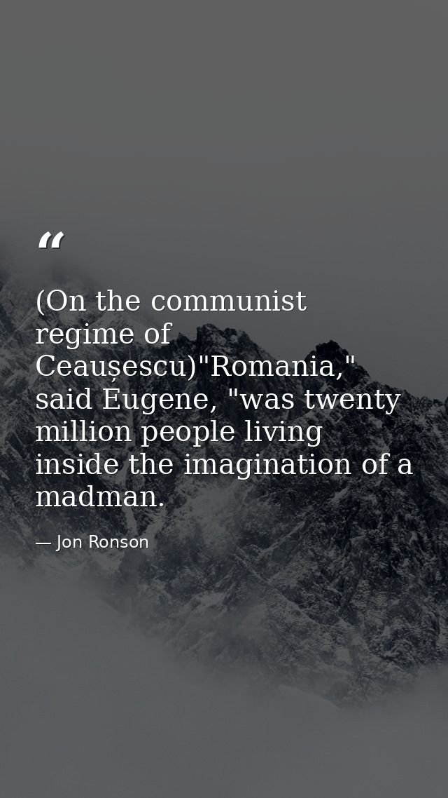 (On the communist regime of Ceaușescu)"Romania," said Eugene, "was twenty million people living inside the imagination o — Jon Ronson