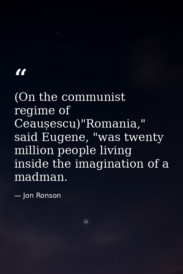 (On the communist regime of Ceaușescu)"Romania," said Eugene, "was twenty million people living inside the imagination o — Jon Ronson