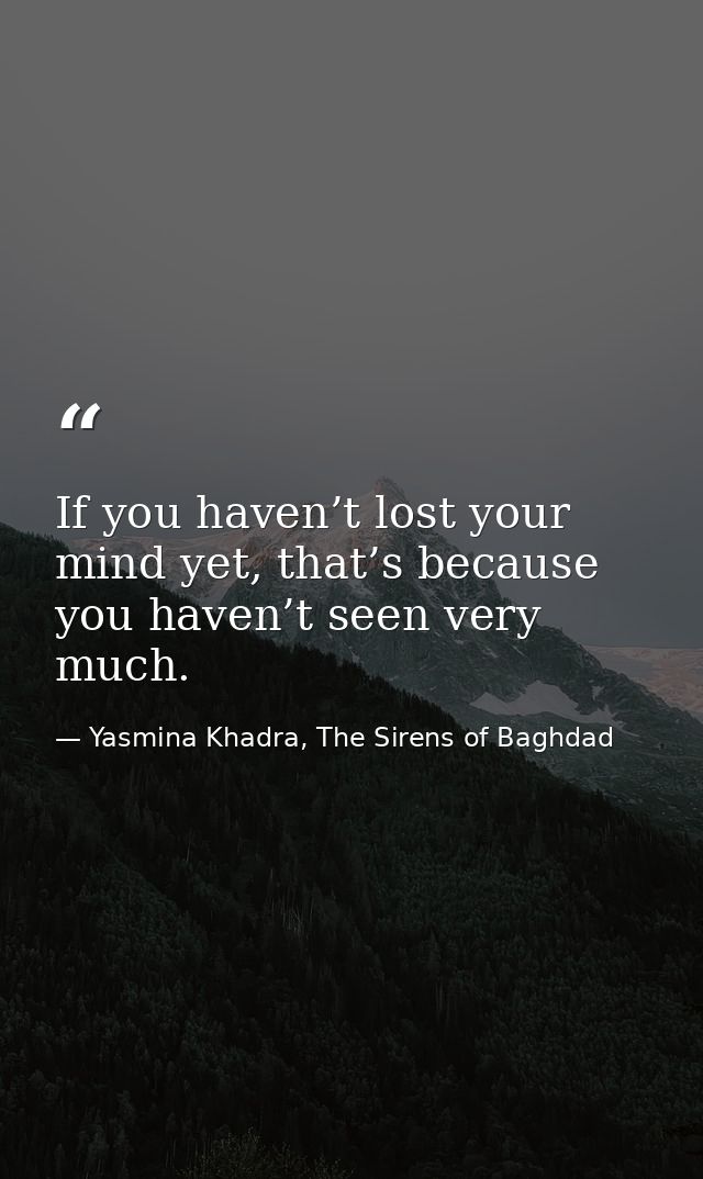 If you haven’t lost your mind yet, that’s because you haven’t seen very much. — Yasmina Khadra, The Sirens of Baghdad