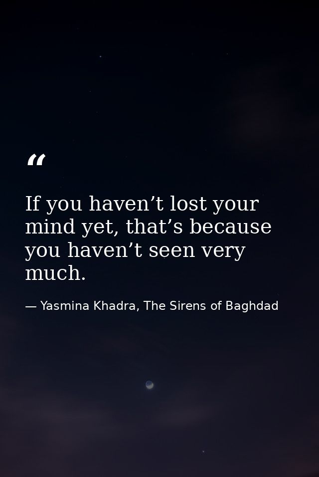 If you haven’t lost your mind yet, that’s because you haven’t seen very much. — Yasmina Khadra, The Sirens of Baghdad