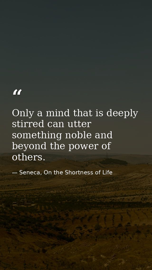 Only a mind that is deeply stirred can utter something noble and beyond the power of others. — Seneca, On the Shortness of Life