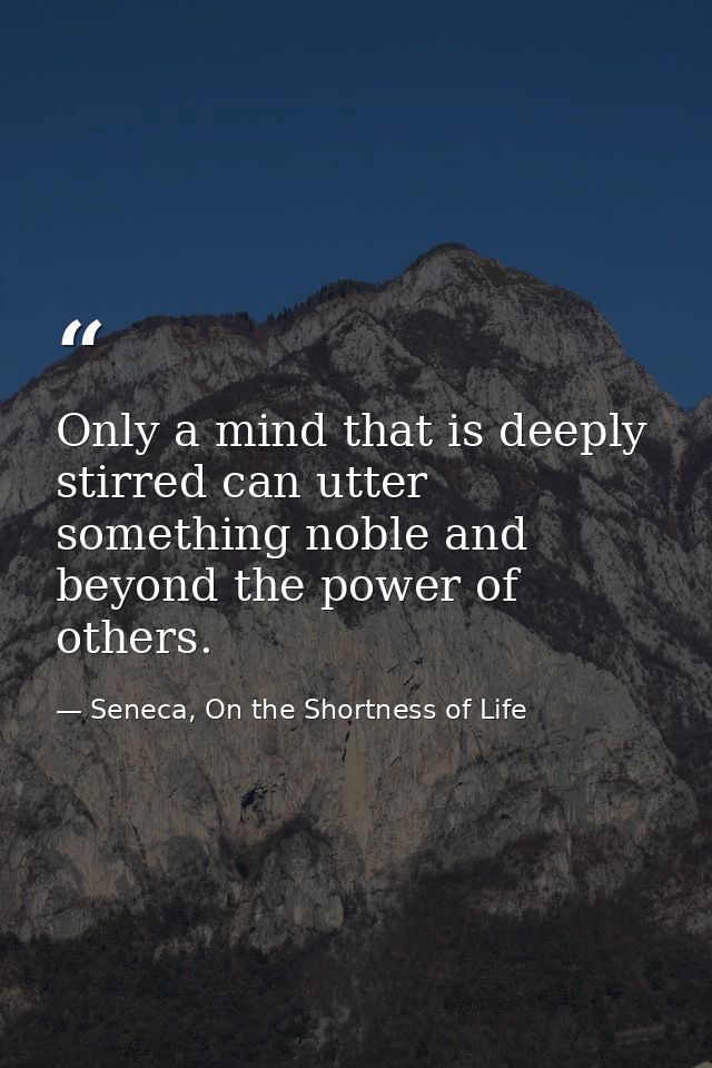 Only a mind that is deeply stirred can utter something noble and beyond the power of others. — Seneca, On the Shortness of Life