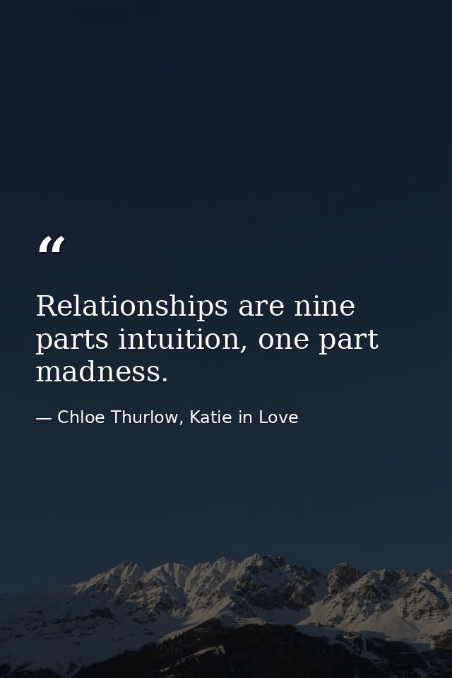 Relationships are nine parts intuition, one part madness. — Chloe Thurlow, Katie in Love