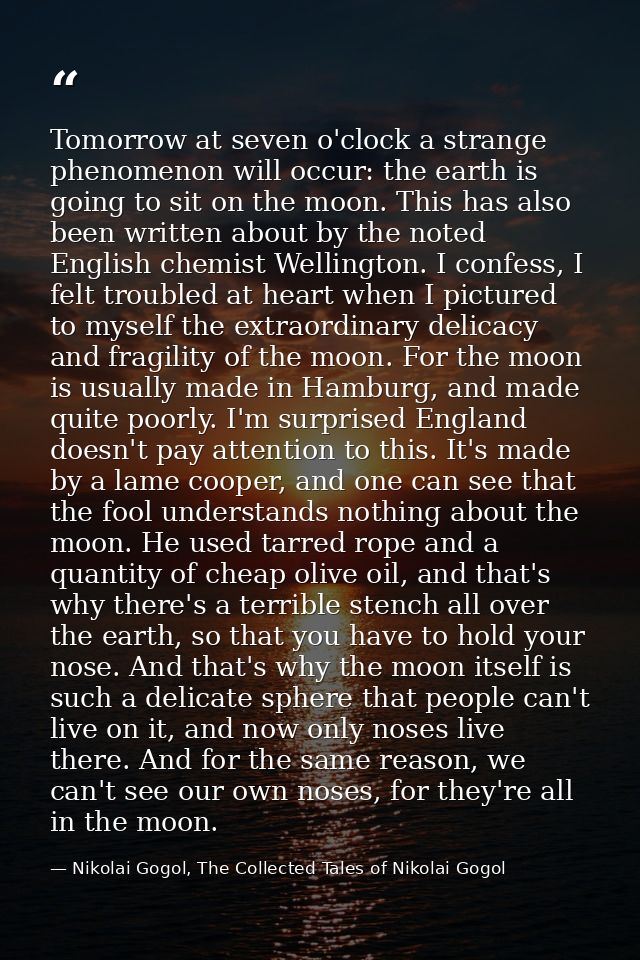 Tomorrow at seven o'clock a strange phenomenon will occur: the earth is going to sit on the moon. This has also been wri — Nikolai Gogol, The Collected Tales of Nikolai Gogol