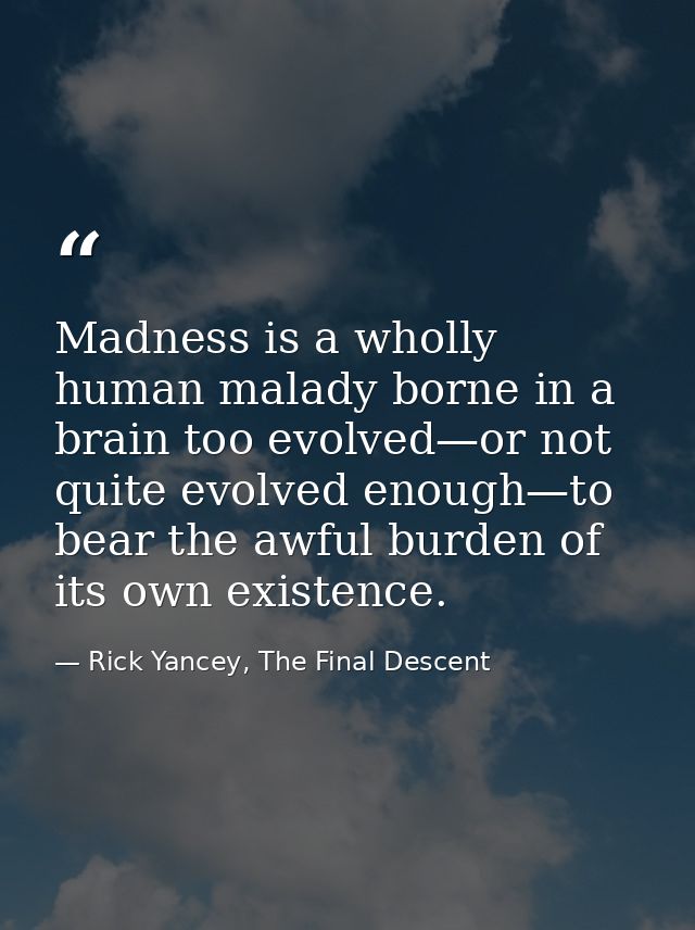 Madness is a wholly human malady borne in a brain too evolved—or not quite evolved enough—to bear the awful burden of it — Rick Yancey, The Final Descent