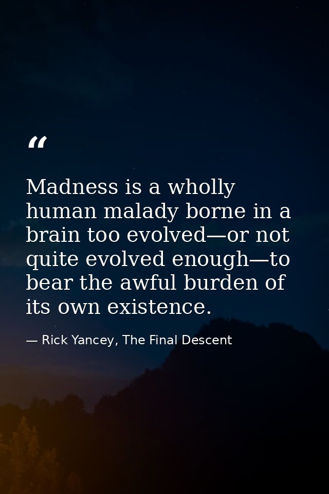 Madness is a wholly human malady borne in a brain too evolved—or not quite evolved enough—to bear the awful burden of it — Rick Yancey, The Final Descent