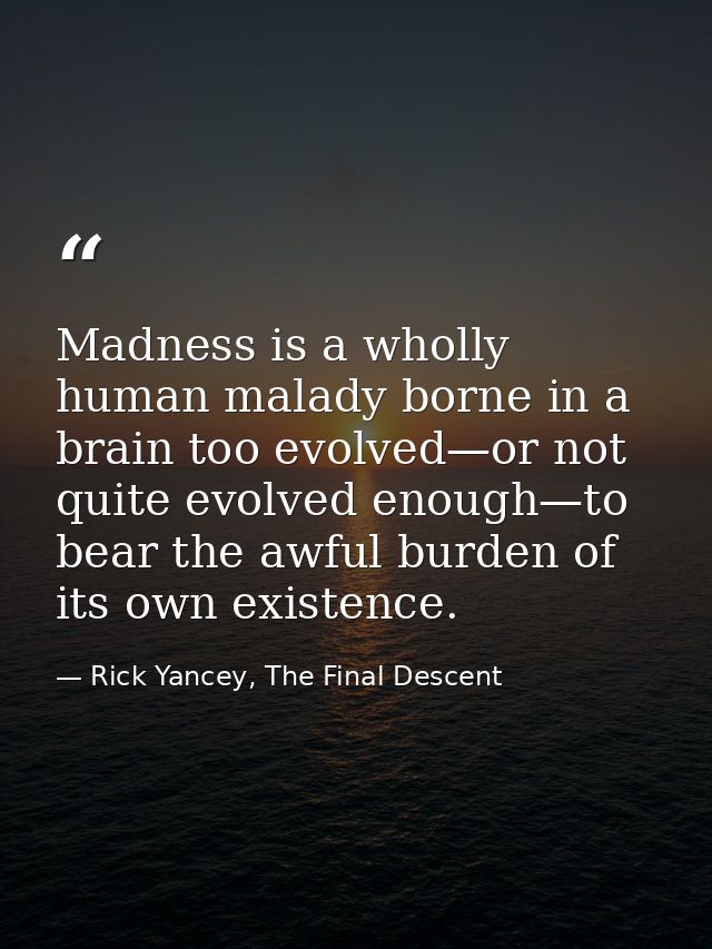 Madness is a wholly human malady borne in a brain too evolved—or not quite evolved enough—to bear the awful burden of it — Rick Yancey, The Final Descent