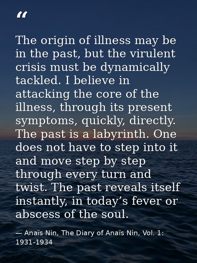 The origin of illness may be in the past, but the virulent crisis must be dynamically tackled. I believe in attacking th — Anaïs Nin, The Diary of Anaïs Nin, Vol. 1: 1931-1934