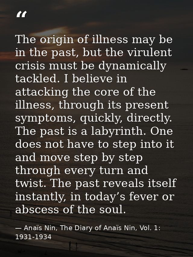 The origin of illness may be in the past, but the virulent crisis must be dynamically tackled. I believe in attacking th — Anaïs Nin, The Diary of Anaïs Nin, Vol. 1: 1931-1934