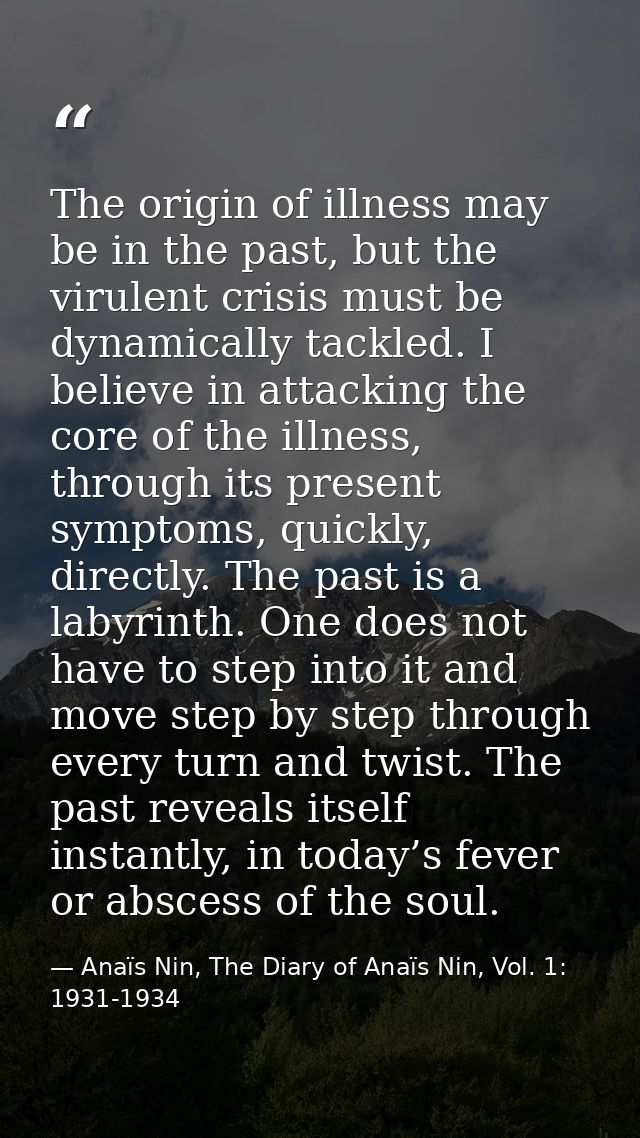 The origin of illness may be in the past, but the virulent crisis must be dynamically tackled. I believe in attacking th — Anaïs Nin, The Diary of Anaïs Nin, Vol. 1: 1931-1934