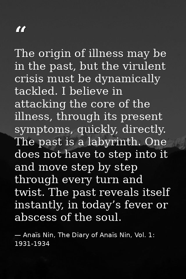 The origin of illness may be in the past, but the virulent crisis must be dynamically tackled. I believe in attacking th — Anaïs Nin, The Diary of Anaïs Nin, Vol. 1: 1931-1934