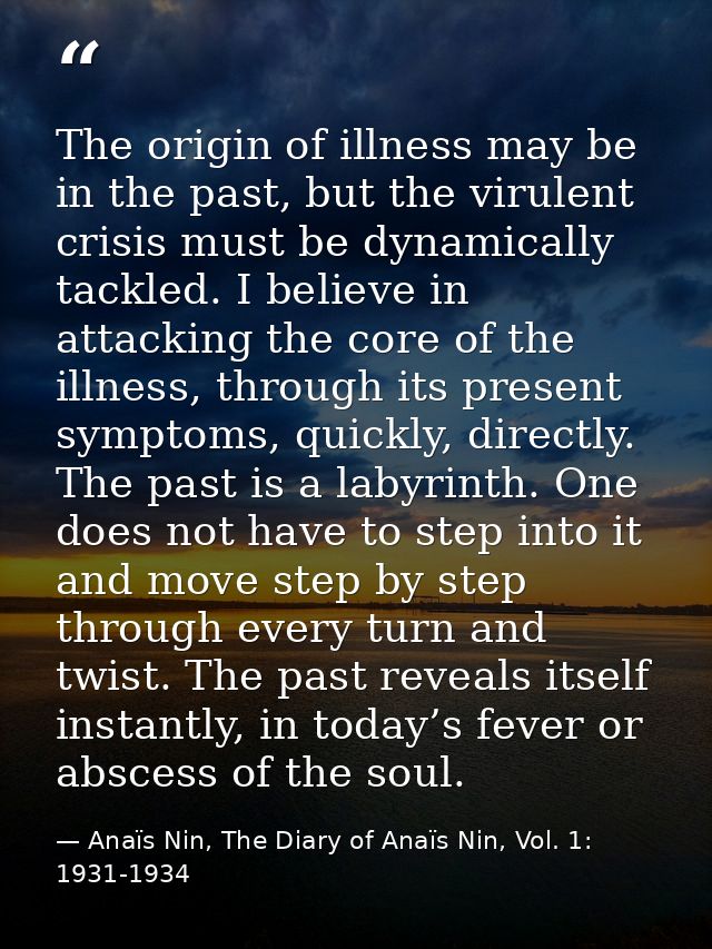 The origin of illness may be in the past, but the virulent crisis must be dynamically tackled. I believe in attacking th — Anaïs Nin, The Diary of Anaïs Nin, Vol. 1: 1931-1934