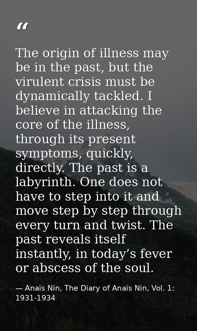 The origin of illness may be in the past, but the virulent crisis must be dynamically tackled. I believe in attacking th — Anaïs Nin, The Diary of Anaïs Nin, Vol. 1: 1931-1934