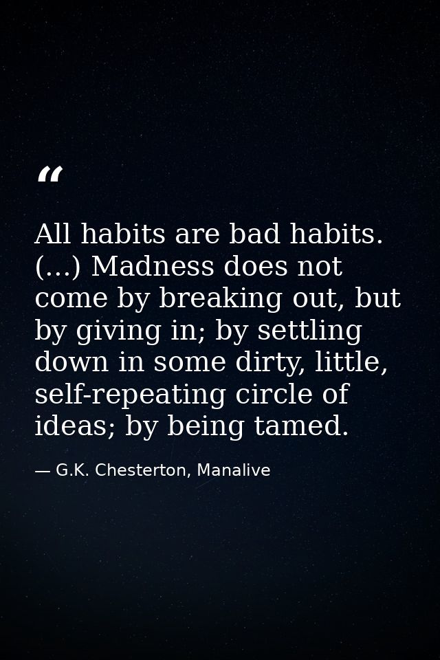 All habits are bad habits. (...) Madness does not come by breaking out, but by giving in; by settling down in some dirty — G.K. Chesterton, Manalive