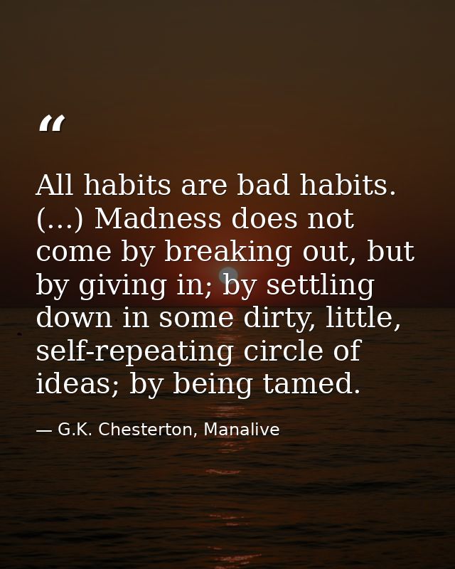 All habits are bad habits. (...) Madness does not come by breaking out, but by giving in; by settling down in some dirty — G.K. Chesterton, Manalive