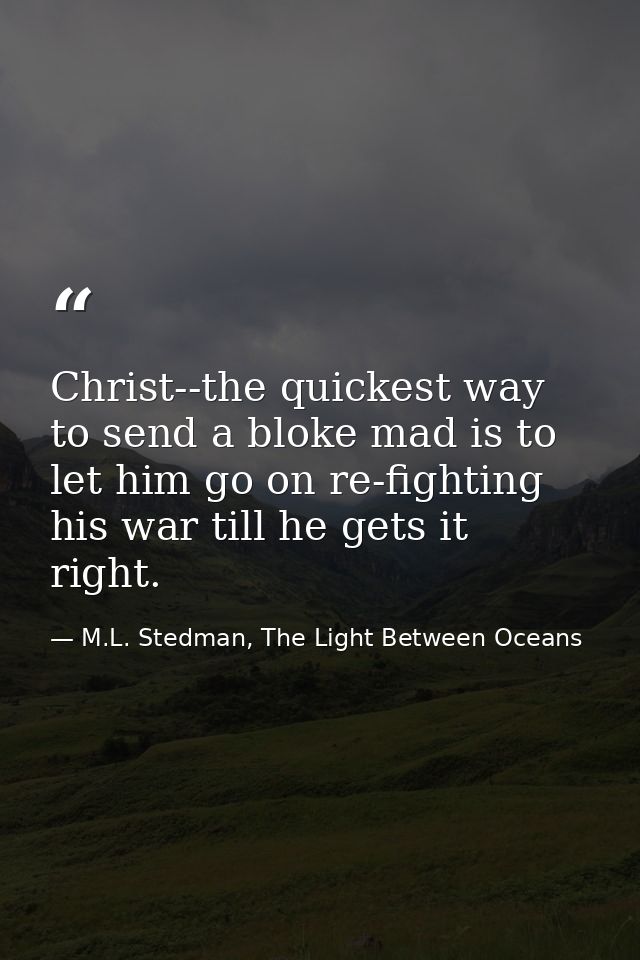Christ--the quickest way to send a bloke mad is to let him go on re-fighting his war till he gets it right. — M.L. Stedman, The Light Between Oceans