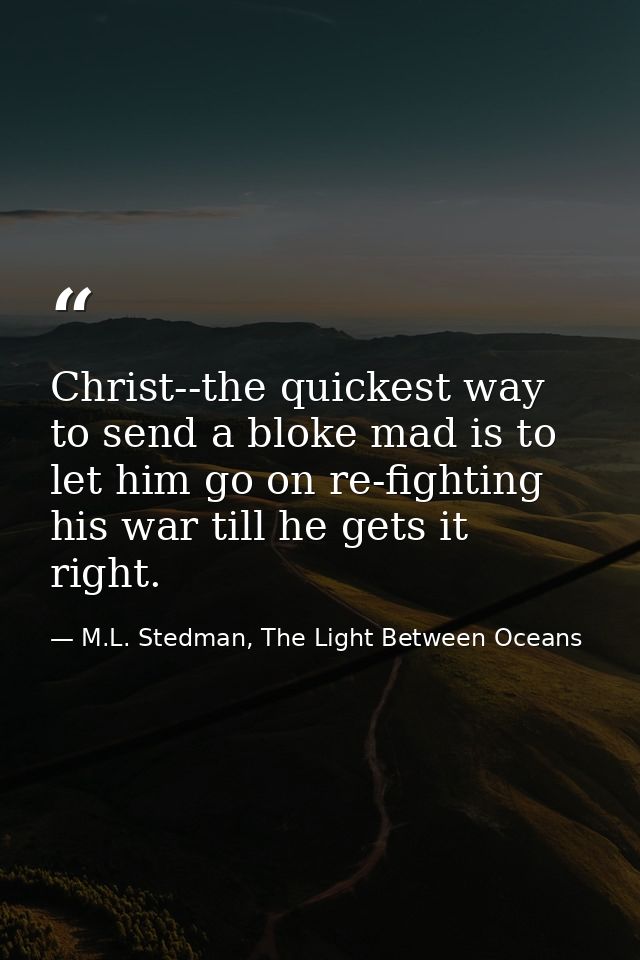 Christ--the quickest way to send a bloke mad is to let him go on re-fighting his war till he gets it right. — M.L. Stedman, The Light Between Oceans