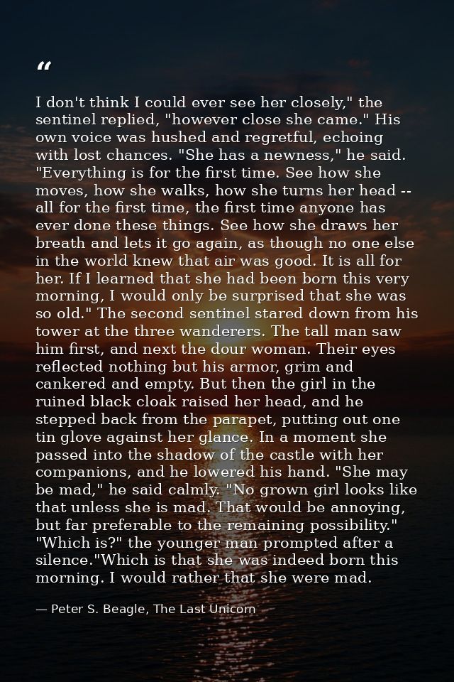 I don't think I could ever see her closely," the sentinel replied, "however close she came." His own voice was hushed an — Peter S. Beagle, The Last Unicorn