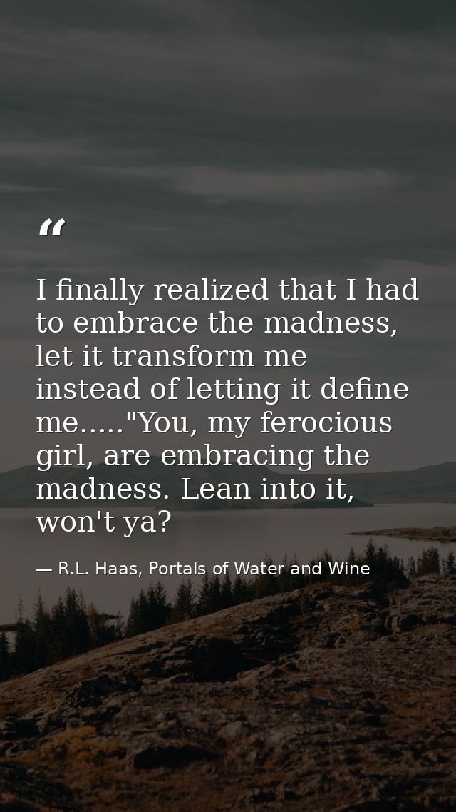 I finally realized that I had to embrace the madness, let it transform me instead of letting it define me....."You, my f — R.L. Haas, Portals of Water and Wine