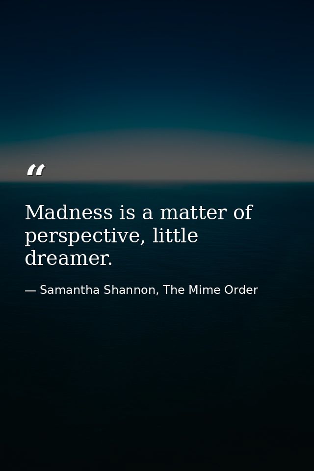 Madness is a matter of perspective, little dreamer. — Samantha Shannon, The Mime Order