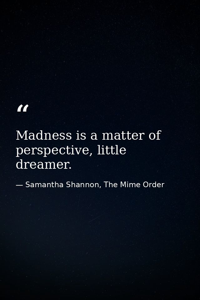 Madness is a matter of perspective, little dreamer. — Samantha Shannon, The Mime Order