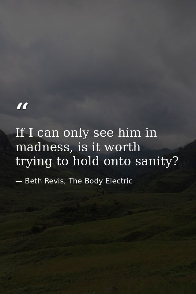 If I can only see him in madness, is it worth trying to hold onto sanity? — Beth Revis, The Body Electric