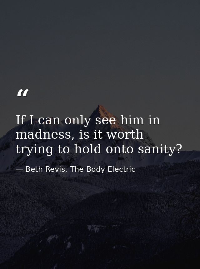 If I can only see him in madness, is it worth trying to hold onto sanity? — Beth Revis, The Body Electric