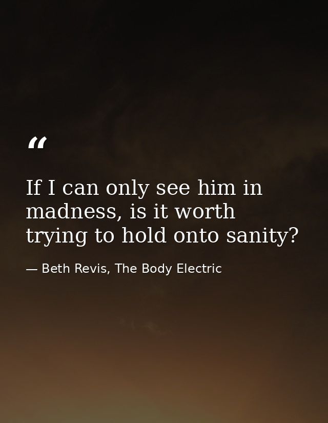 If I can only see him in madness, is it worth trying to hold onto sanity? — Beth Revis, The Body Electric