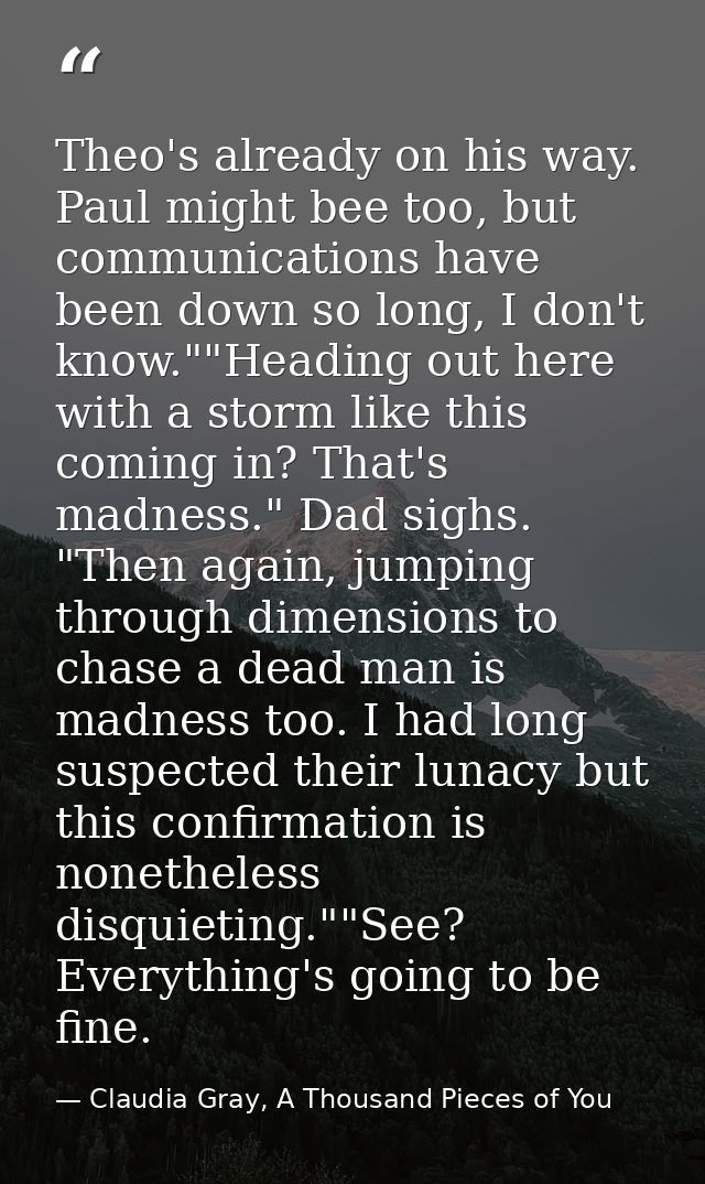 Theo's already on his way. Paul might bee too, but communications have been down so long, I don't know.""Heading out her — Claudia Gray, A Thousand Pieces of You