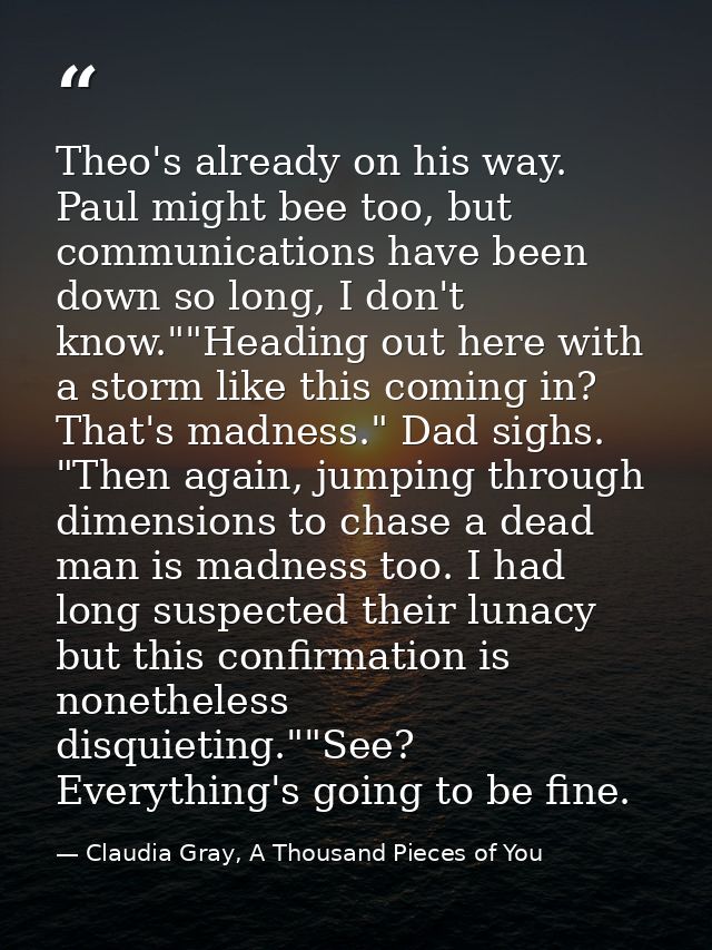 Theo's already on his way. Paul might bee too, but communications have been down so long, I don't know.""Heading out her — Claudia Gray, A Thousand Pieces of You