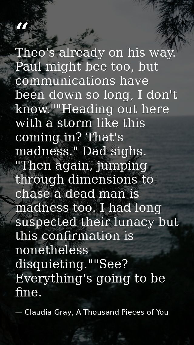 Theo's already on his way. Paul might bee too, but communications have been down so long, I don't know.""Heading out her — Claudia Gray, A Thousand Pieces of You