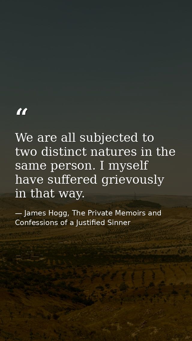 We are all subjected to two distinct natures in the same person. I myself have suffered grievously in that way. — James Hogg, The Private Memoirs and Confessions of a Justified Sinner