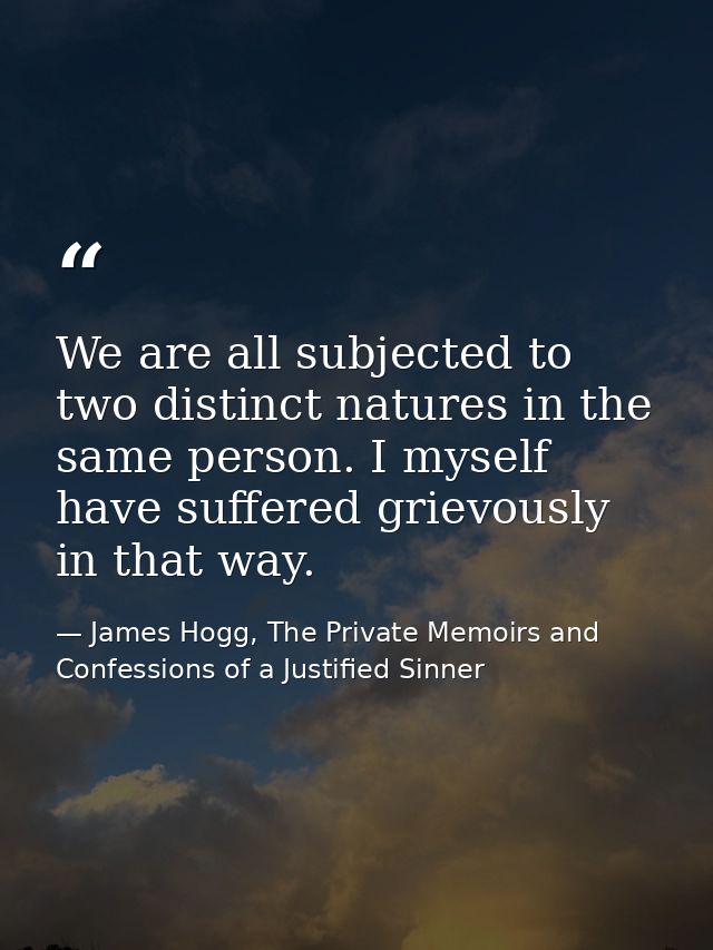 We are all subjected to two distinct natures in the same person. I myself have suffered grievously in that way. — James Hogg, The Private Memoirs and Confessions of a Justified Sinner