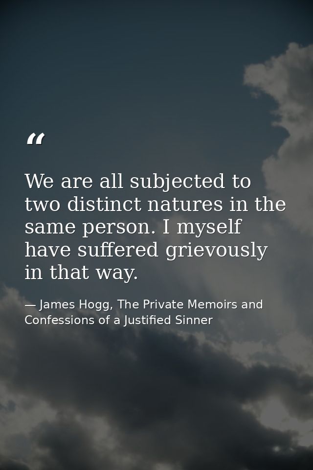 We are all subjected to two distinct natures in the same person. I myself have suffered grievously in that way. — James Hogg, The Private Memoirs and Confessions of a Justified Sinner