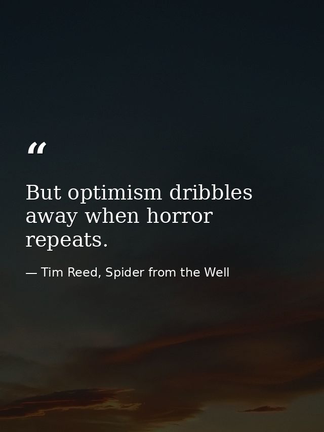 But optimism dribbles away when horror repeats. — Tim Reed, Spider from the Well