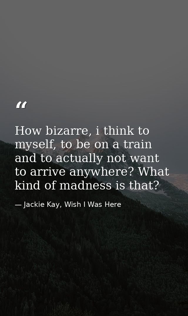 How bizarre, i think to myself, to be on a train and to actually not want to arrive anywhere? What kind of madness is th — Jackie Kay, Wish I Was Here