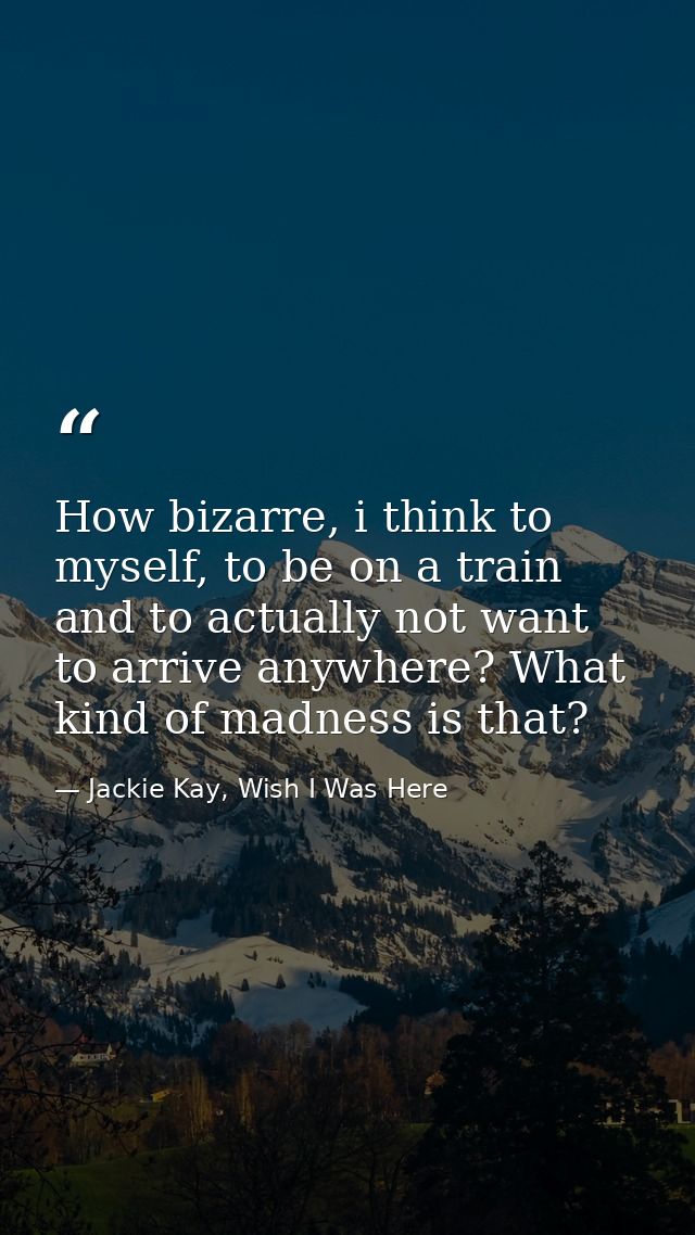 How bizarre, i think to myself, to be on a train and to actually not want to arrive anywhere? What kind of madness is th — Jackie Kay, Wish I Was Here